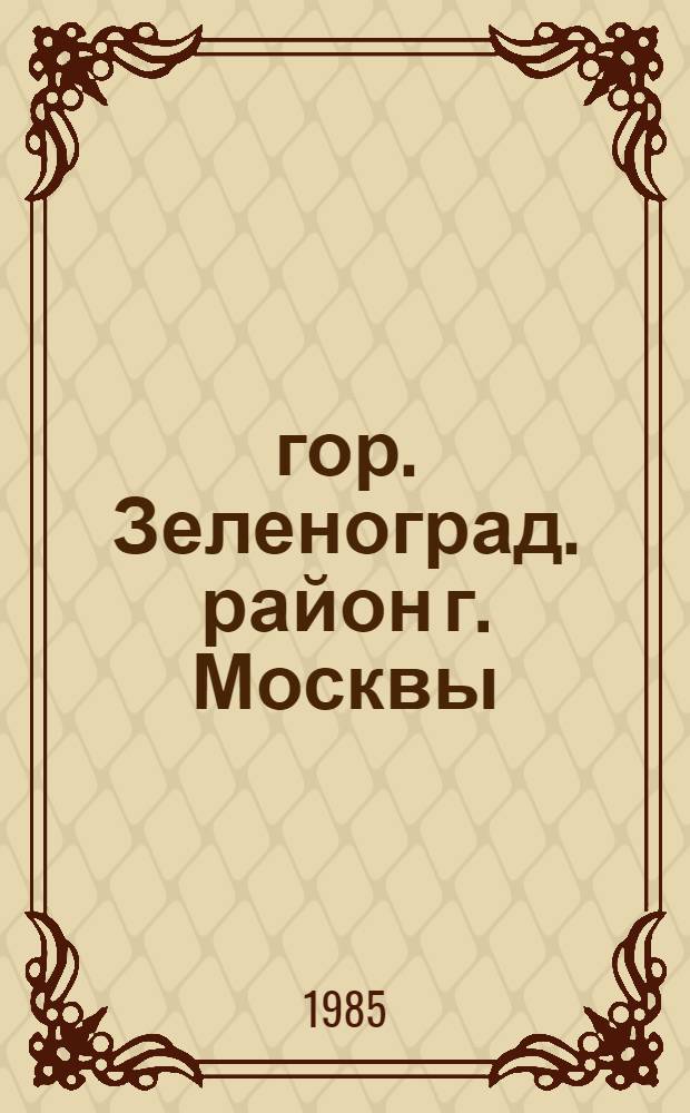 [гор. Зеленоград. район г. Москвы] : Библиогр. указ. ..