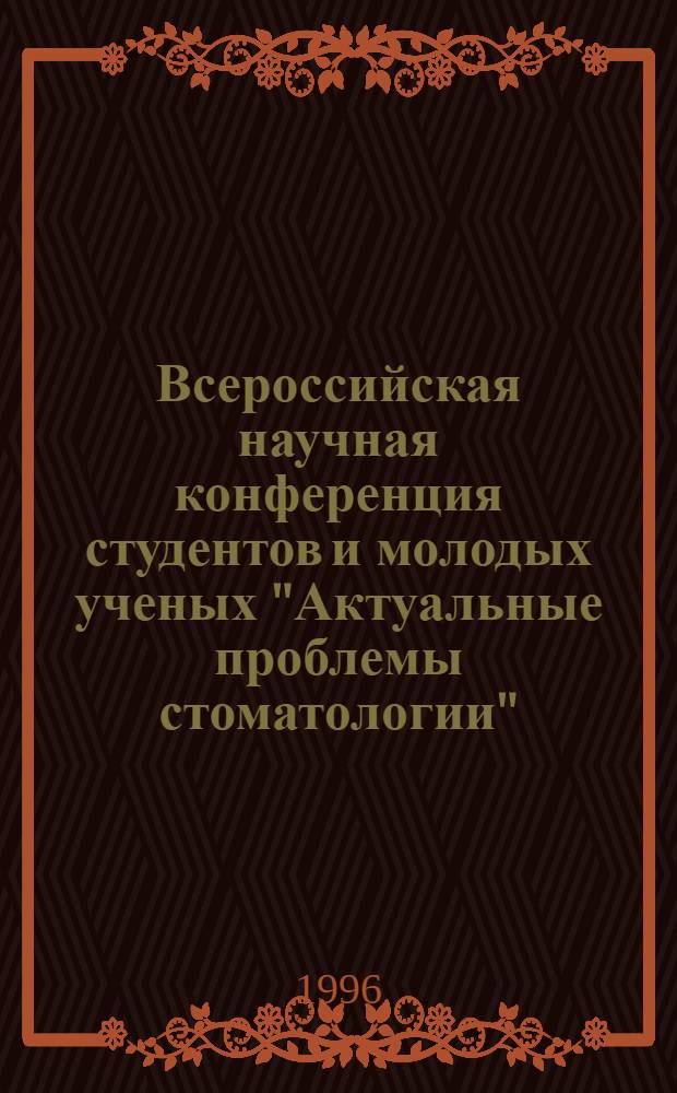 Всероссийская научная конференция студентов и молодых ученых "Актуальные проблемы стоматологии", 20-23 мая 1996 г., С.-Петербург : Труды