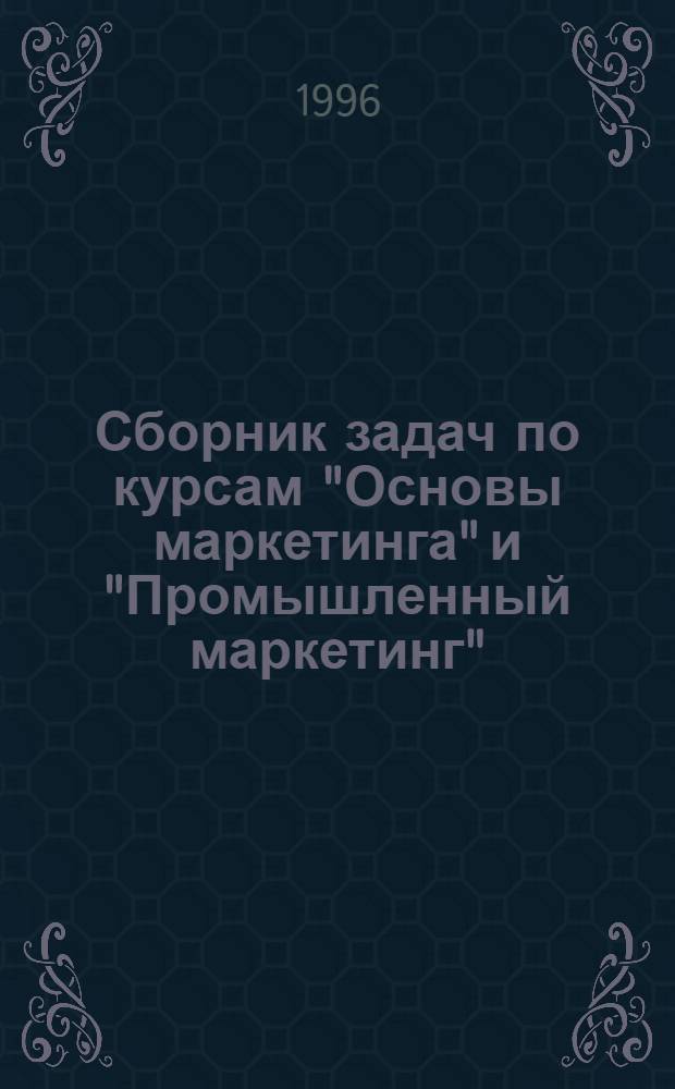Сборник задач по курсам "Основы маркетинга" и "Промышленный маркетинг" : Для студентов экон. вузов