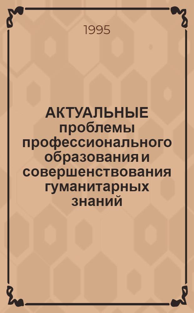 АКТУАЛЬНЫЕ проблемы профессионального образования и совершенствования гуманитарных знаний : Материалы сес., посвящ. итогам науч. работы Ин-та в 1994 г
