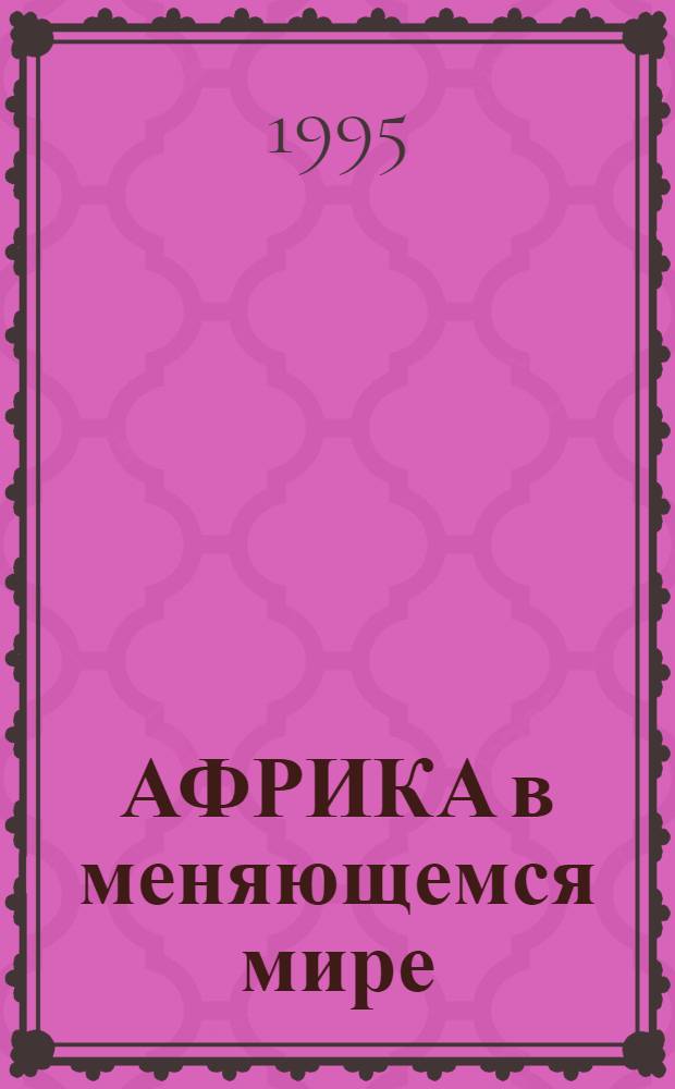 АФРИКА в меняющемся мире : Глобал. и регион. аспекты экон., социал. и экол. пробл. : Сб. ст.