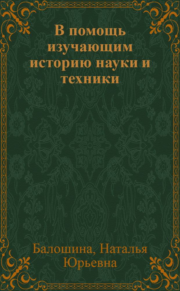 В помощь изучающим историю науки и техники : Сист. путеводитель по библиогр. источникам : Учеб. пособие для студентов, аспирантов и науч. работников