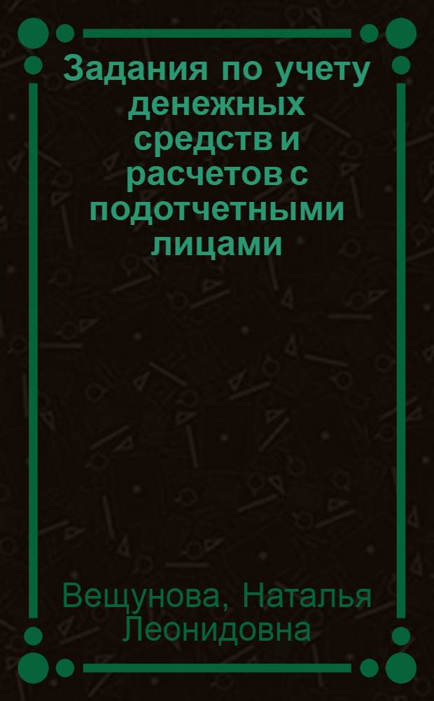 Задания по учету денежных средств и расчетов с подотчетными лицами : Учеб. пособие для экон. специальностей вузов