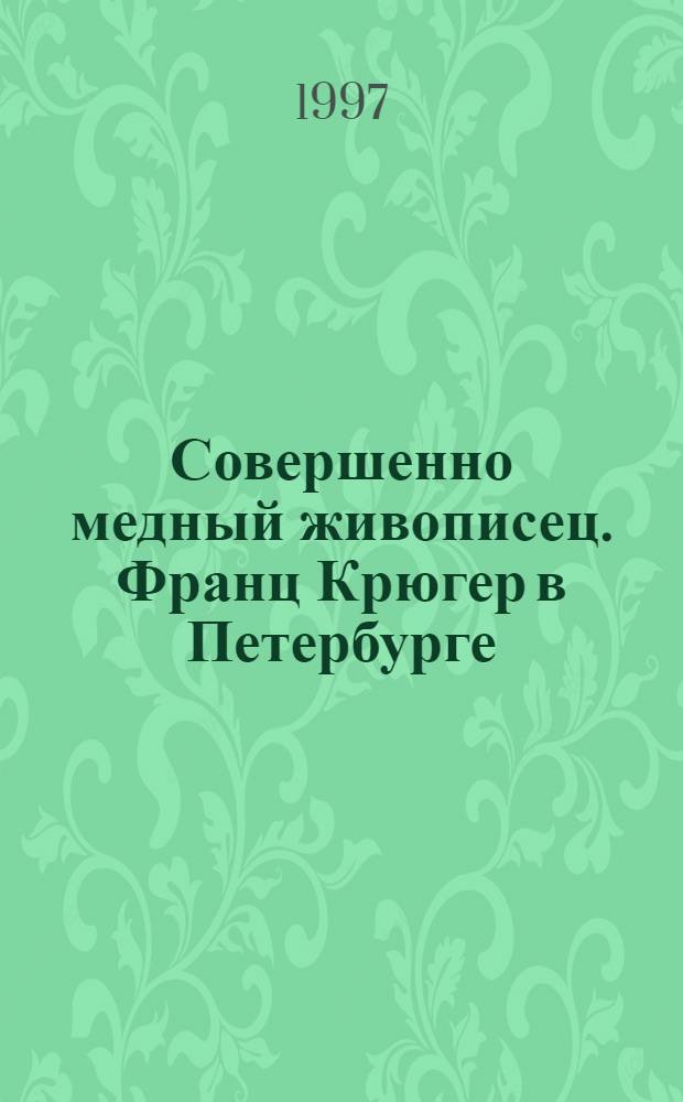 Совершенно медный живописец. Франц Крюгер в Петербурге : Кат. выст.