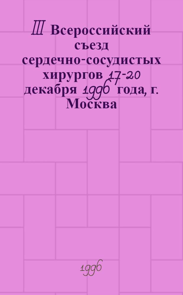 III Всероссийский съезд сердечно-сосудистых хирургов 17-20 декабря 1996 года, г. Москва : Тез. докл. и сообщ.
