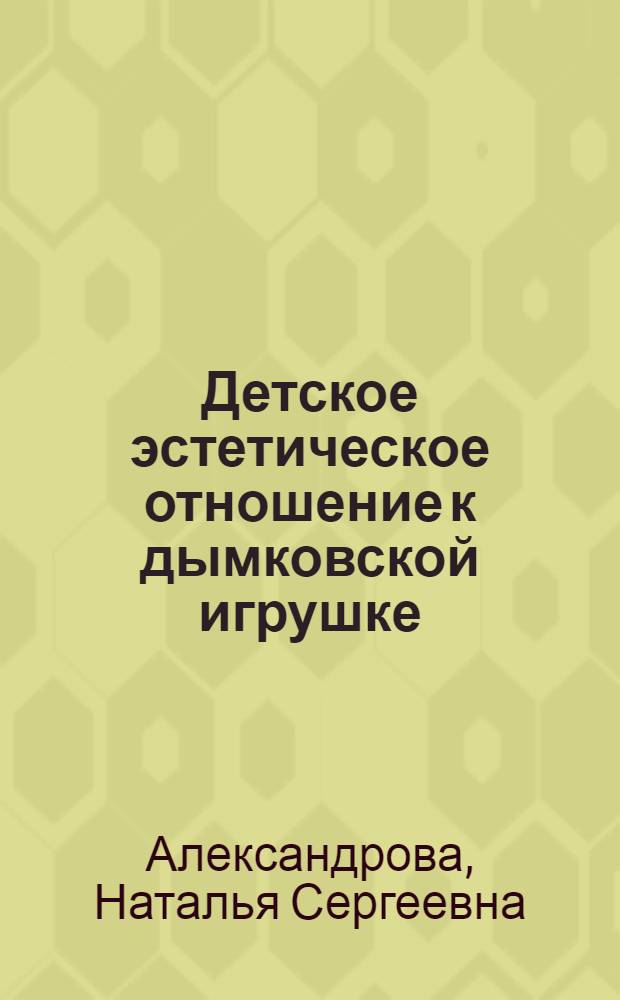 Детское эстетическое отношение к дымковской игрушке : Учеб. пособие по спец. курсу "Изобраз. искусство и методика преподавания его детям"