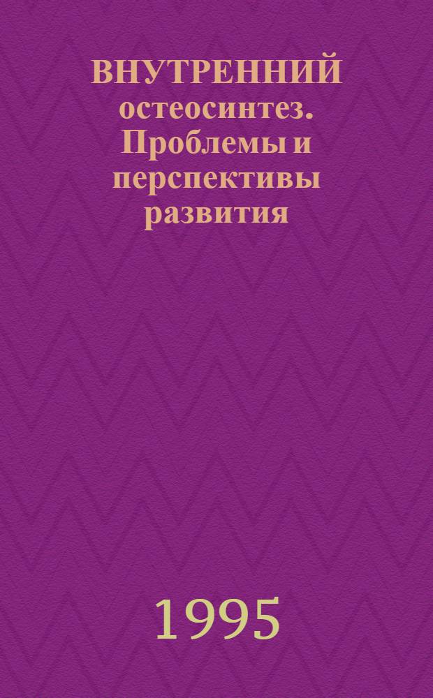 ВНУТРЕННИЙ остеосинтез. Проблемы и перспективы развития : Тез. докл. науч.-практ. конф