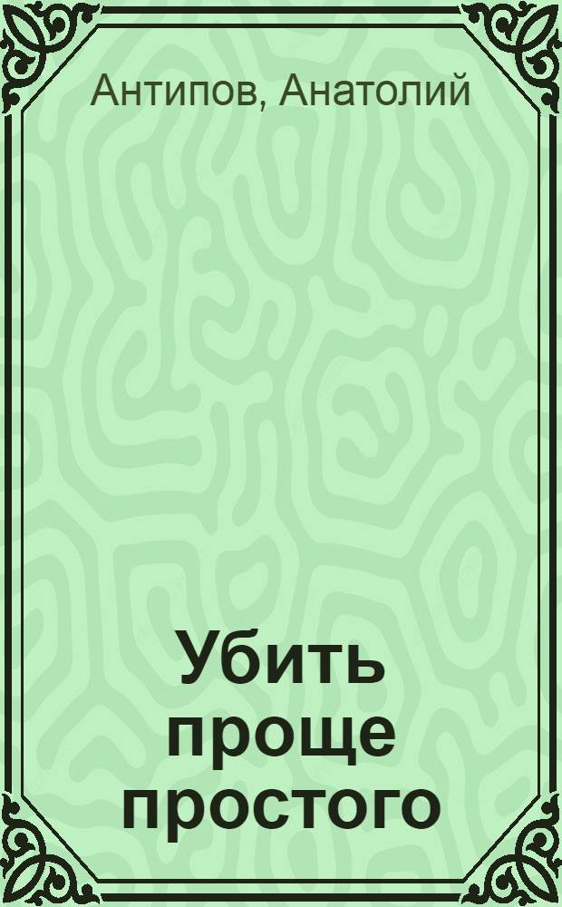 Убить проще простого : Анатолий Антипов; Перевод с нем. Г. Бляблина