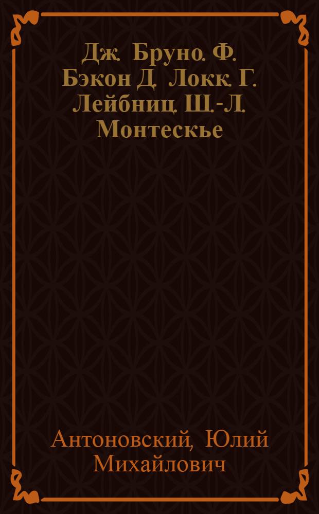 Дж. Бруно. Ф. Бэкон Д. Локк. Г. Лейбниц. Ш.-Л. Монтескье : Биогр. повествования