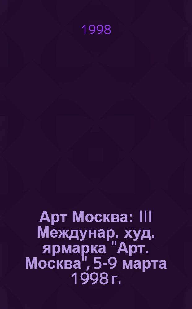 Арт Москва : III Междунар. худ. ярмарка "Арт. Москва", 5-9 марта 1998 г. : Кат