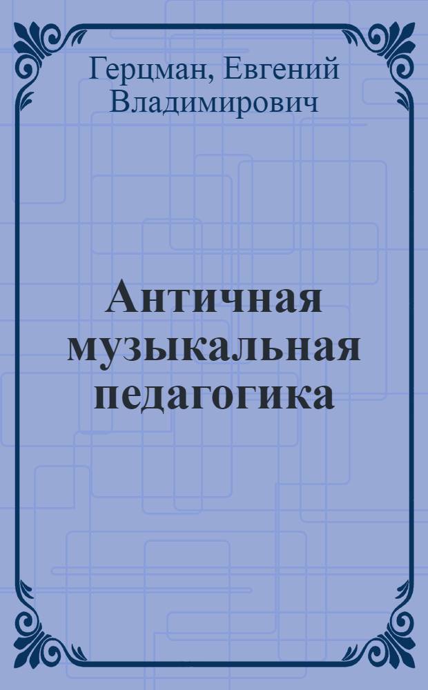 Античная музыкальная педагогика : Учеб. пособие для ун-тов, гуманит. и пед. вузов по дисциплинам "Мировая худож. культура" и "Искусство Древнего мира"