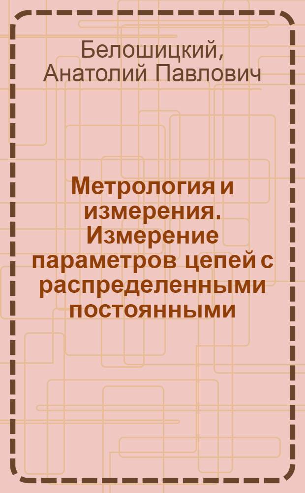 Метрология и измерения. Измерение параметров цепей с распределенными постоянными : Учеб.-метод. пособие для студентов радиотехн. спец