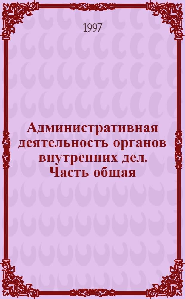 Административная деятельность органов внутренних дел. Часть общая : Учеб. для образоват. учреждений высш. проф. образования МВД России по специльности 0211 "Юриспруденция"