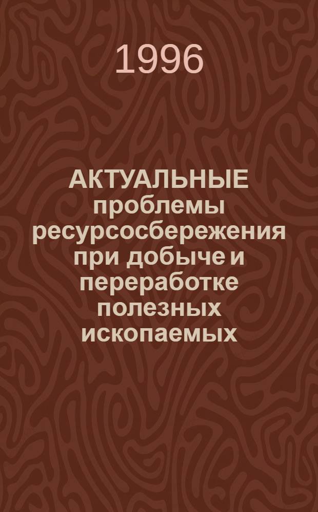 АКТУАЛЬНЫЕ проблемы ресурсосбережения при добыче и переработке полезных ископаемых : Обогащение, металлургия, металловедение и обраб. материалов : Сб. науч. ст. по матералам Междунар. науч.-практ. конф., 9-11 июля 1996 г