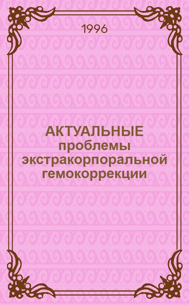 АКТУАЛЬНЫЕ проблемы экстракорпоральной гемокоррекции : Всерос. конф., 30-31 мая 1996 г., г. Ленинск-Кузнецкий