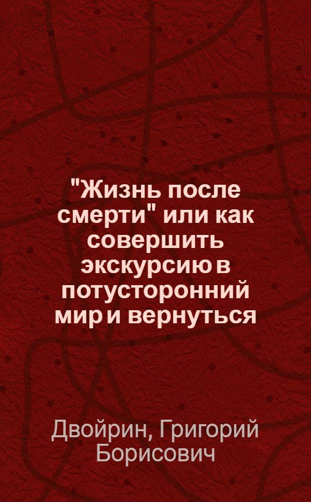 "Жизнь после смерти" или как совершить экскурсию в потусторонний мир и вернуться = "Life after death" or how to go for excursion to the other world and to come back