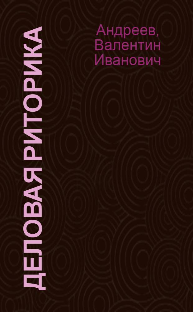 Деловая риторика : Практ. курс делового общения и орат. мастерства