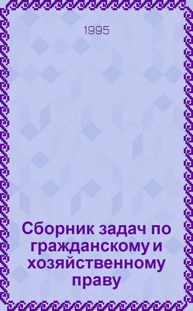 Сборник задач по гражданскому и хозяйственному праву : Для студентов первого и второго курсов экон. вузов всех форм обучения