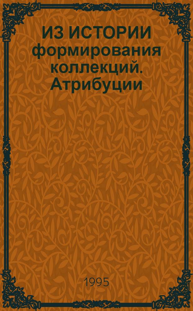 ИЗ ИСТОРИИ формирования коллекций. Атрибуции : Сб. науч. ст