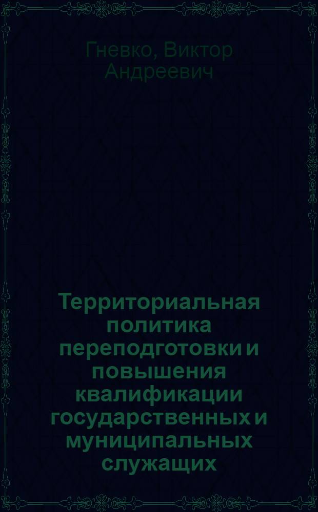 Территориальная политика переподготовки и повышения квалификации государственных и муниципальных служащих : Метод. основы разраб. и реализации