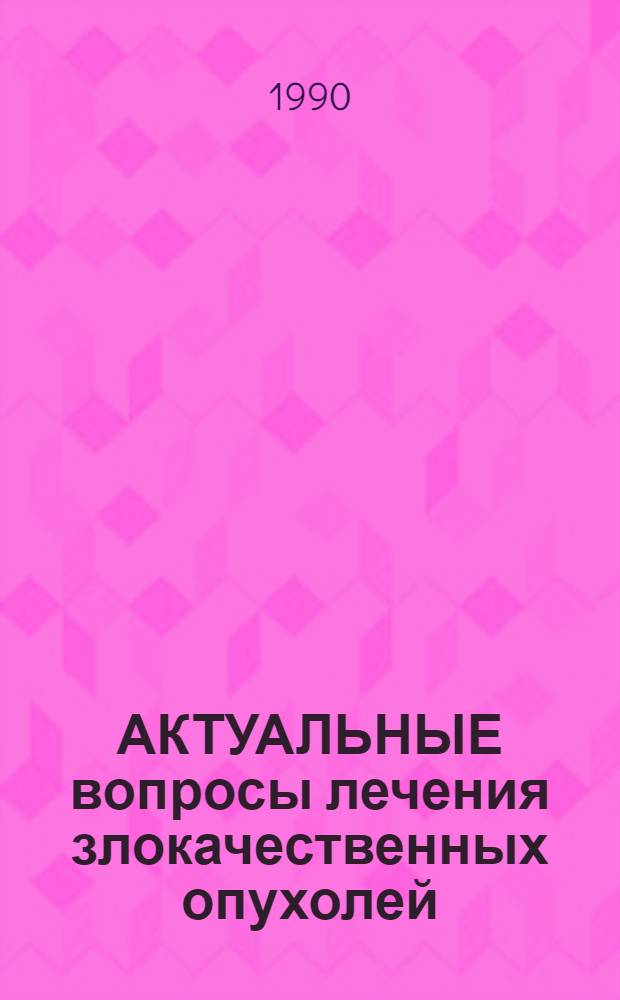 АКТУАЛЬНЫЕ вопросы лечения злокачественных опухолей : Сб. тр