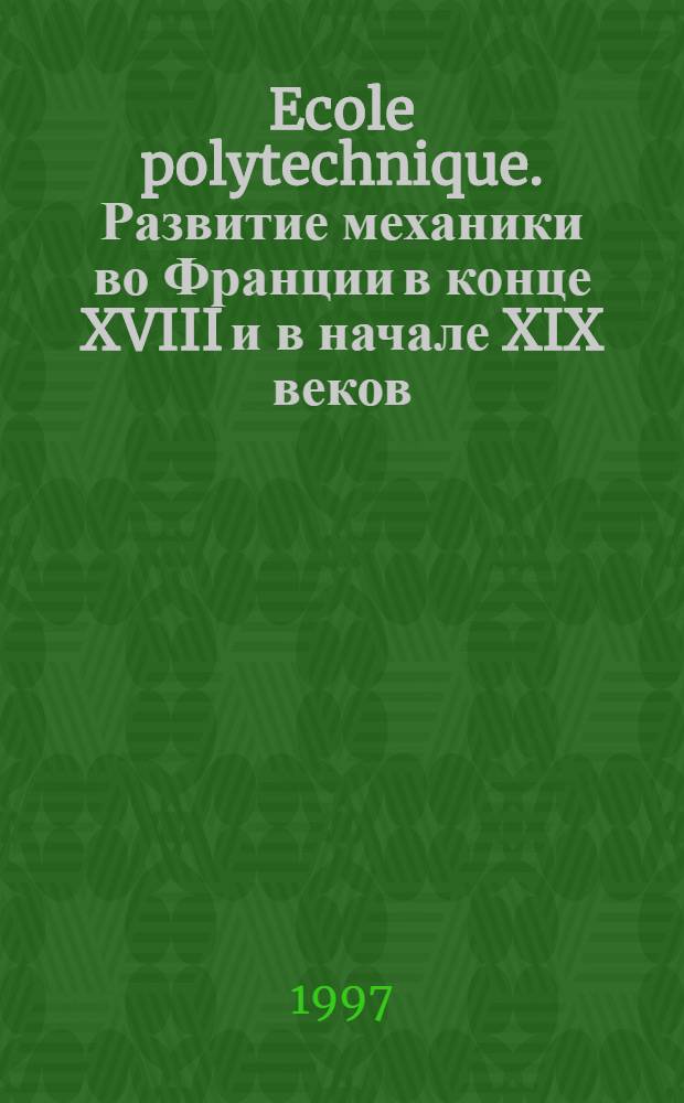 Ecole polytechnique. Развитие механики во Франции в конце XVIII и в начале XIX веков = Ecole polytechnique. The development of mechanics in France at the end of the XVIII century and at the beginning of the XIX century