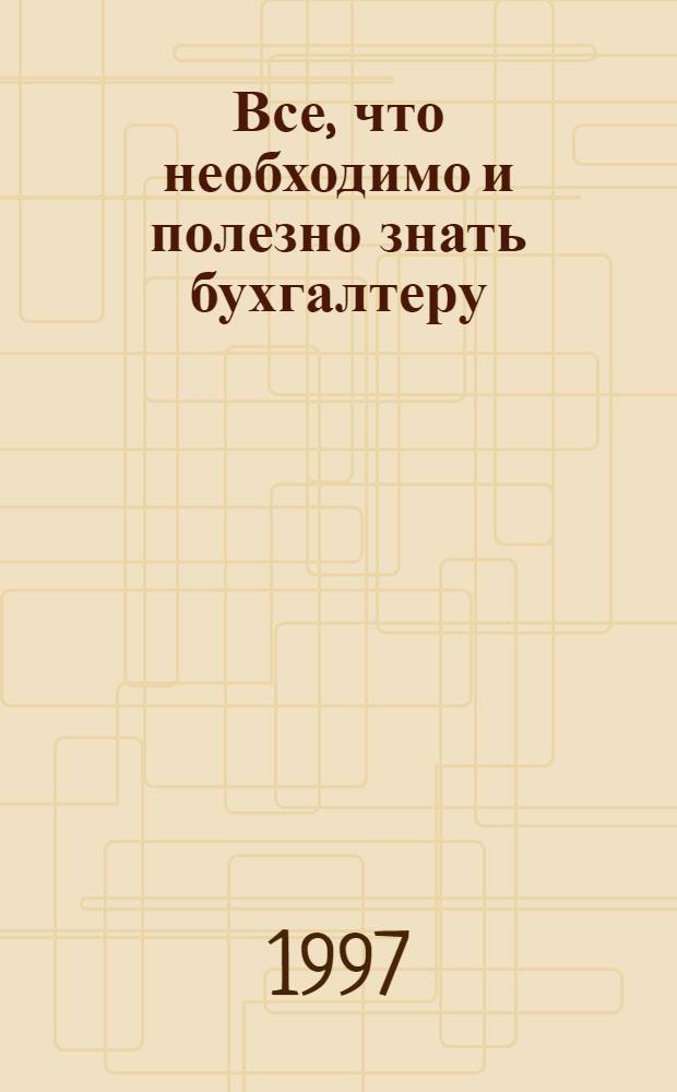 Все, что необходимо и полезно знать бухгалтеру : Достовер. информ., разъяснения, коммент., ответы на вопр. : Практ. пособие