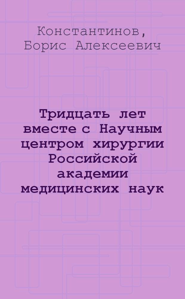 Тридцать лет вместе с Научным центром хирургии Российской академии медицинских наук : Очерк