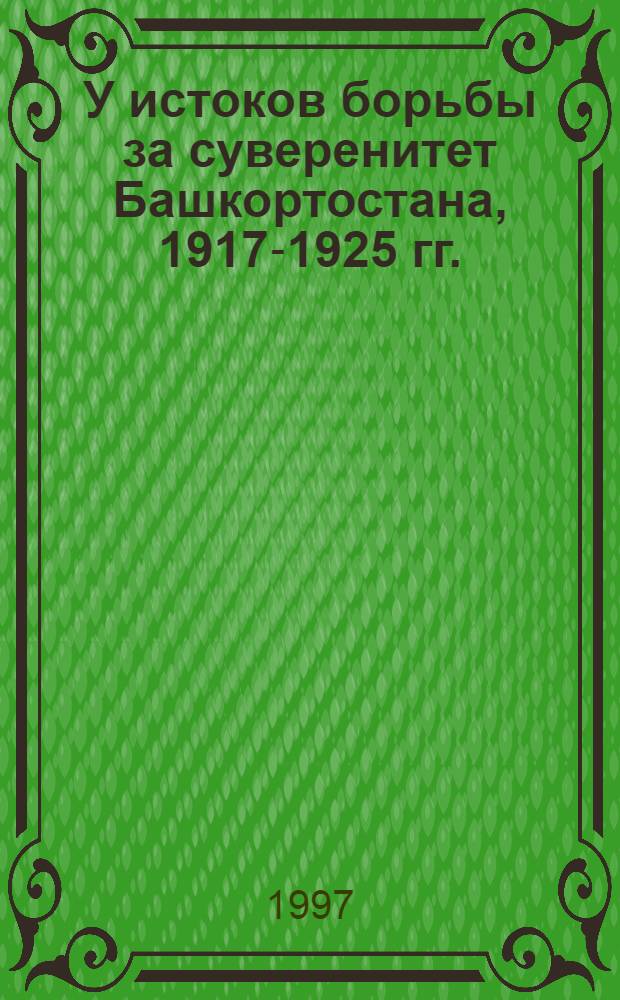 У истоков борьбы за суверенитет Башкортостана, 1917-1925 гг. : Док. и материалы