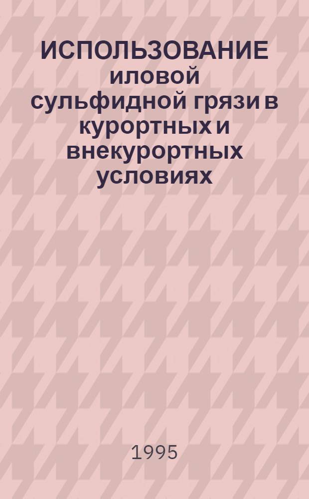ИСПОЛЬЗОВАНИЕ иловой сульфидной грязи в курортных и внекурортных условиях : Метод. рекомендация № 95/157