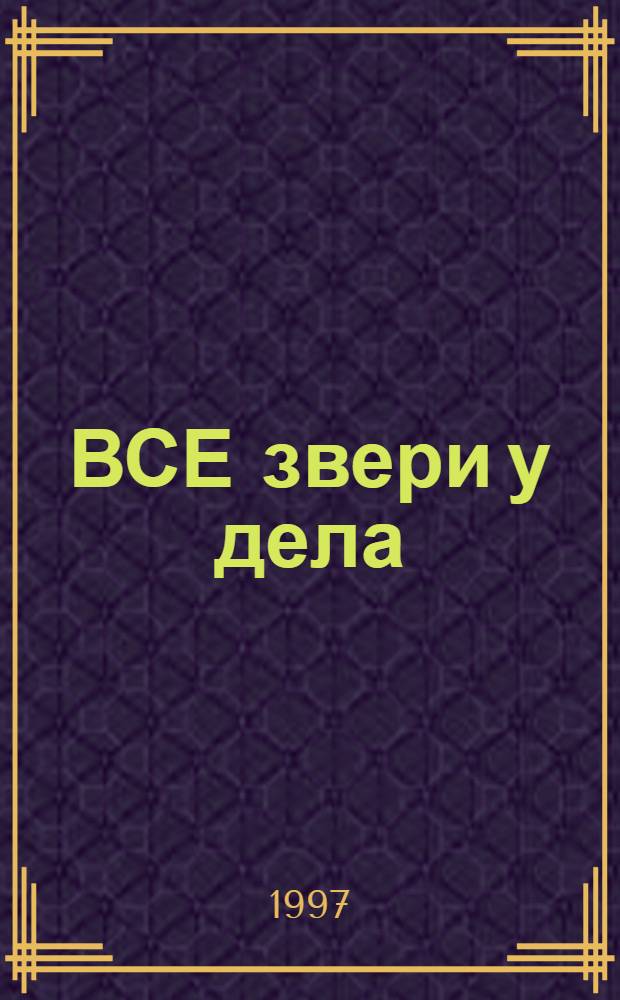 ВСЕ звери у дела : Стихи : Для дошк. возраста