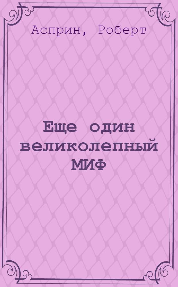 Еще один великолепный МИФ; МИФОтолкования; МИФОуказания: Пер. с англ. / Роберт Асприн