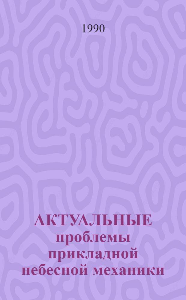 АКТУАЛЬНЫЕ проблемы прикладной небесной механики : Тр. XIV науч. чтений по космонавтики, посвящ. памяти акад. С.П. Королева и др. сов. ученых-пионеров освоения косм. пространства (Москва, 30 янв. - 2 февр. 1990 г.)
