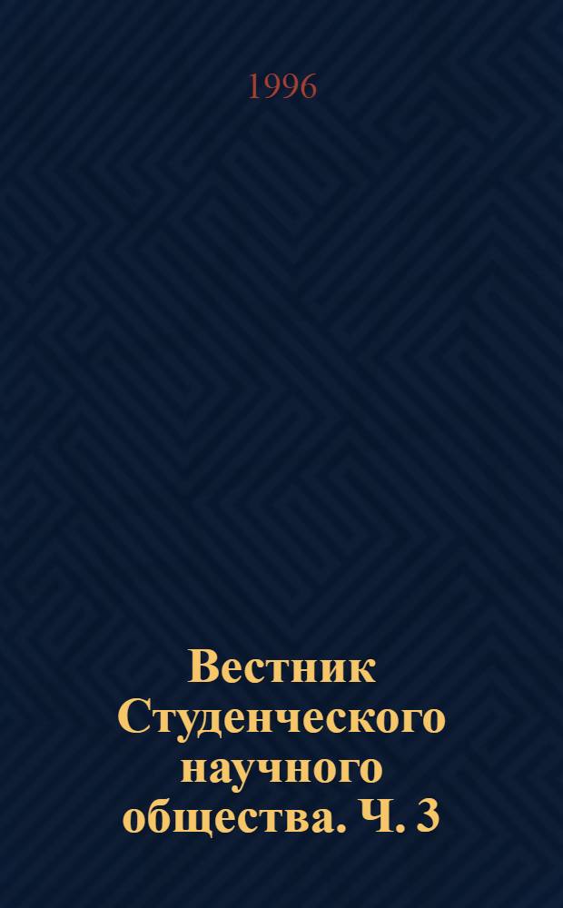 Вестник Студенческого научного общества. Ч. 3 : Биологический факультет. Географический факультет. Факультет общей математики. Физический факультет. Химический факультет