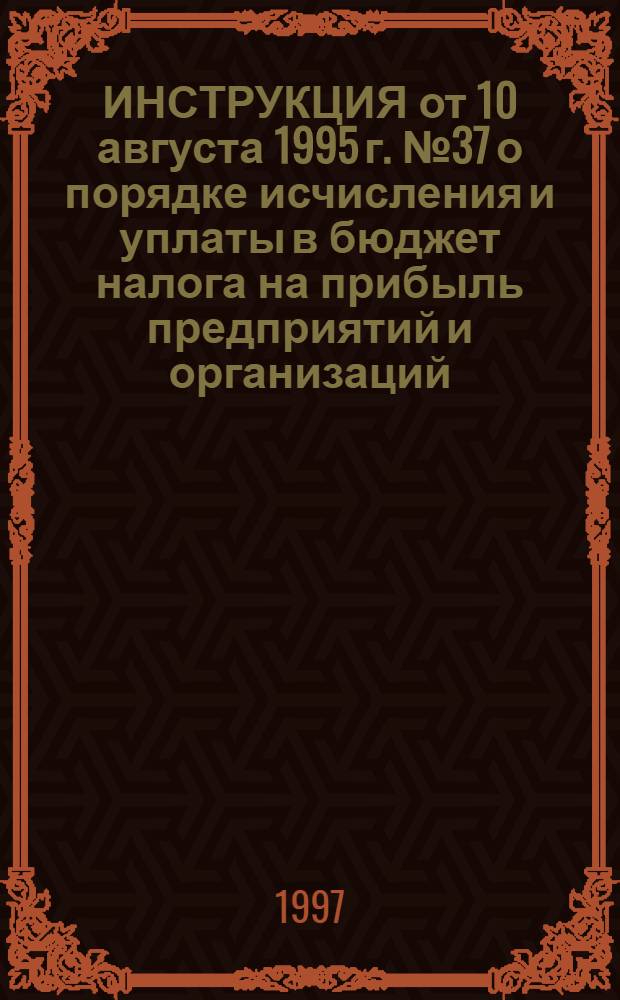 ИНСТРУКЦИЯ от 10 августа 1995 г. № 37 о порядке исчисления и уплаты в бюджет налога на прибыль предприятий и организаций : (В ред. изм. и доп. Госналогслужбы РФ № 1 от 22.01.96, № 2 от 12.02.96, № 3 от 18.03.97) : По состоянию на 21.07.97