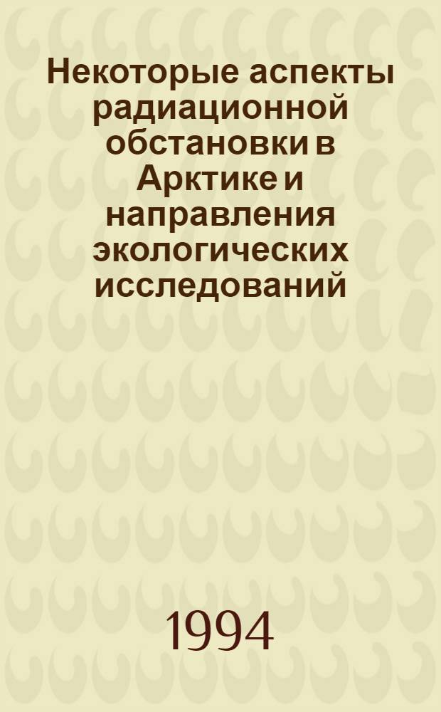 Некоторые аспекты радиационной обстановки в Арктике и направления экологических исследований = Some aspects of the radiation situation in the Arctic and lines of the ecological inquiry