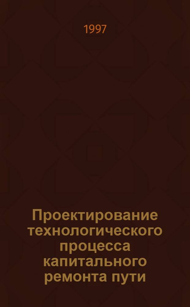 Проектирование технологического процесса капитального ремонта пути : Учеб. пособие