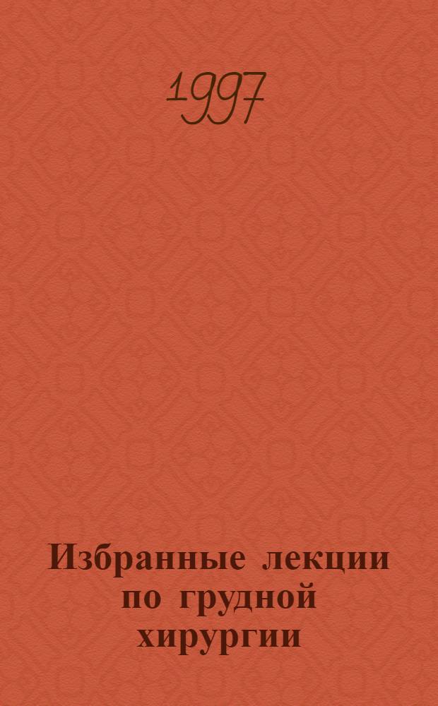 Избранные лекции по грудной хирургии : Для слушателей фак. усоверш. врачей