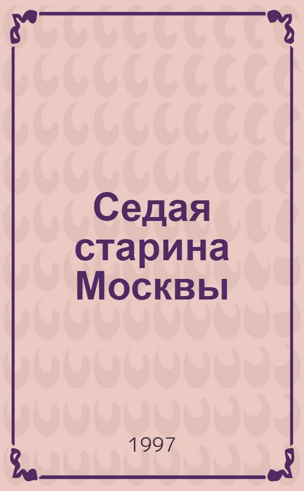 Седая старина Москвы : Ист. обзор и полн. указ. ее достопамятностей: соборов, монастырей, церквей, стен, дворцов, памятников, обществ, зданий, мостов, площадей, улиц, слобод, урочищ, кладбищ и проч., и проч. с подроб. ист. описанием основания Москвы и очерком ее замечат. окрестностей