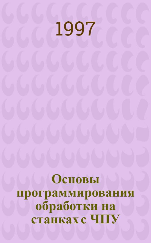 Основы программирования обработки на станках с ЧПУ : Учеб. пособие для студентов специальностей 1201, 1209, 1701