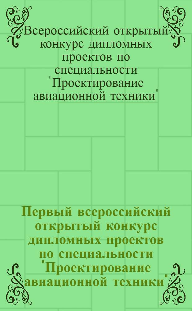 Первый всероссийский открытый конкурс дипломных проектов по специальности "Проектирование авиационной техники": Сб. тез. докл. и аннот. работ конкурса