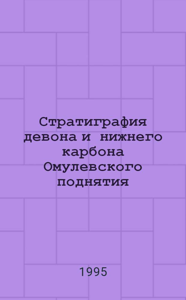 Стратиграфия девона и нижнего карбона Омулевского поднятия (Северо-Восток Азии) = Stratigraphy of Devonian and Lower Carboniferous of the Omuljovka uplift (Northerstern Asia)