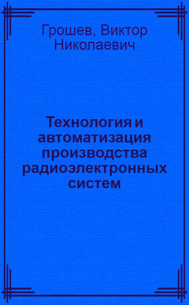 Технология и автоматизация производства радиоэлектронных систем : Учеб. пособие для общефедер. потребностей : Для студентов 4 и 5 курсов по спец. "Конструирование и технология пр-ва РЭС"