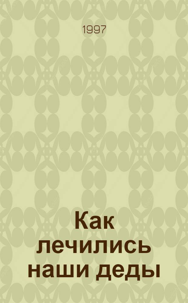 Как лечились наши деды : 100 рецептов без всякой химии