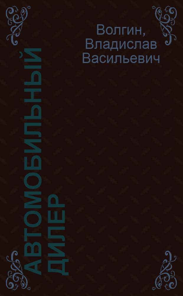 Автомобильный дилер : Практ. пособие по маркетингу и менеджменту сервиса и запас. частей