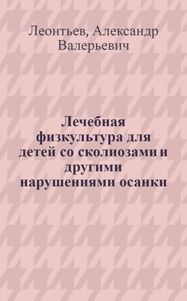 Лечебная физкультура для детей со сколиозами и другими нарушениями осанки : Метод. рекомендации для врачей и инструкторов ЛФК