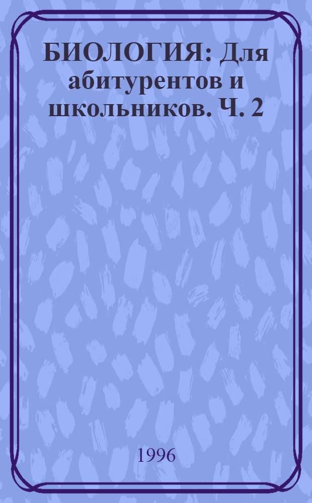 БИОЛОГИЯ : Для абитурентов и школьников. Ч. 2