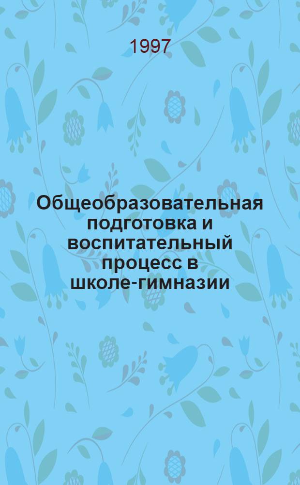 Общеобразовательная подготовка и воспитательный процесс в школе-гимназии : (Из опыта работы пед. коллектива шк.-гимназии № 102 г. Казани) : Метод. пособие