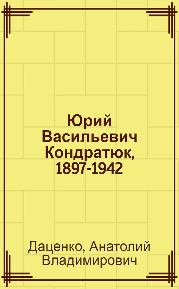 Юрий Васильевич Кондратюк, 1897-1942 : Ученый в обл. космонавтики