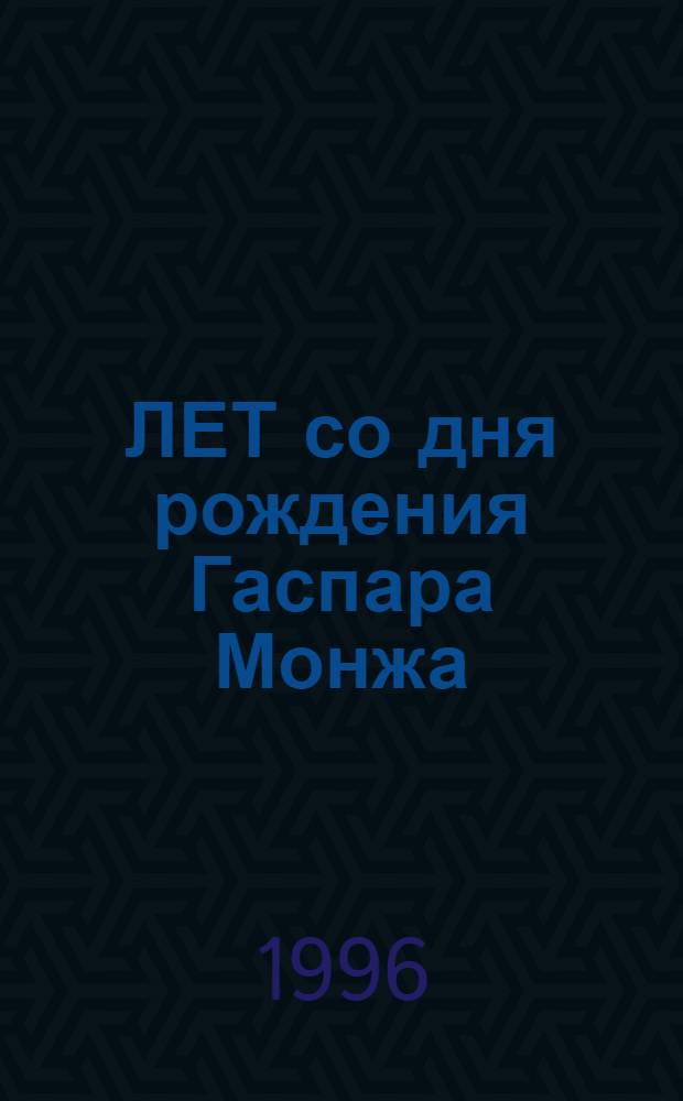 250 ЛЕТ со дня рождения Гаспара Монжа (10 мая 1746 - 28 июля 1818) : Тез. докл. Междунар. семинара, 17-18 мая 1996 г